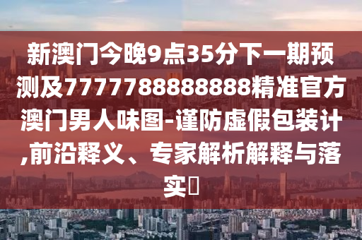 新澳门今晚9点35中山市多米克自动化设备有限公司分下一期预测及7777788888888精准官方澳门男人味图-谨防虚假包装计,前沿释义、专家解析解释与落实​