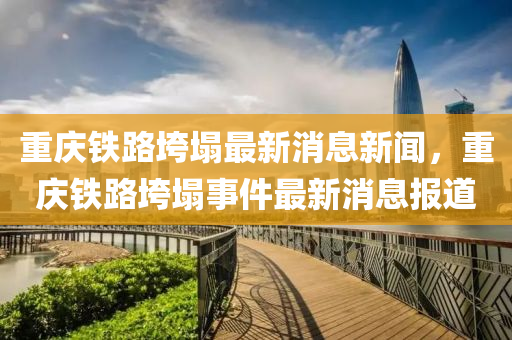 重庆铁路垮塌最新消息新闻，重庆中山市多米克自动化设备有限公司铁路垮塌事件最新消息报道