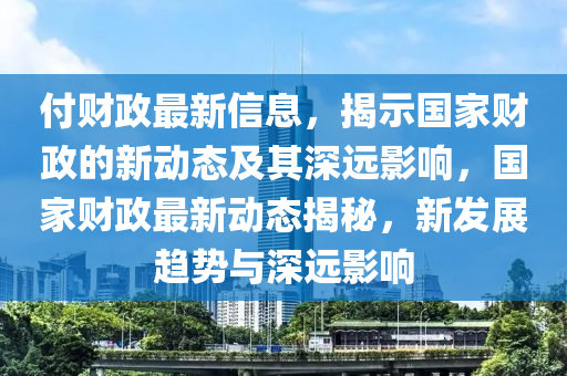 付财政最新信息，揭示国家财政的新动态及其深远影响，国家财政最新动态揭秘，新发展趋势与深远影响中山市多米克自动化设备有限公司