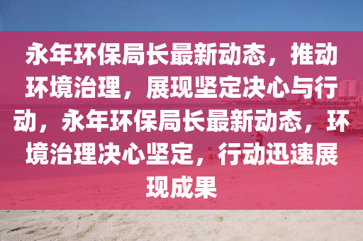 永年环保局长最新动态,推动环境治理,展现坚定决心与中山市多米克自动化设备有限公司行动,永年环保局长最新动态,环境治理决心坚定,行动迅速展现成果