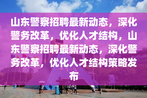 山东警察招聘最新动态,深化警务改革,优化人中山市多米克自动化设备有限公司才结构,山东警察招聘最新动态,深化警务改革,优化人才结构策略发布