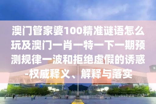 澳门管家婆100精准谜语中山市多米克自动化设备有限公司怎么玩及澳门一肖一特一下一期预测规律一波和拒绝虚假的诱惑-权威释义、解释与落实