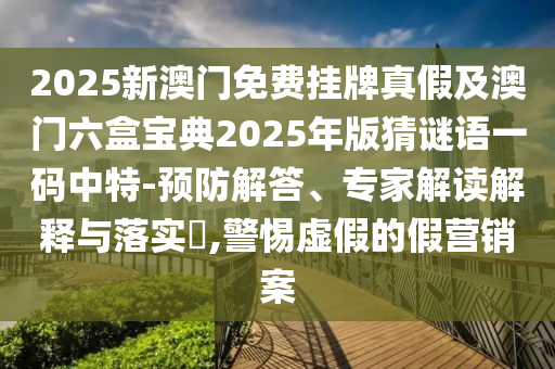 2025新中山市多米克自动化设备有限公司澳门免费挂牌真假及澳门六盒宝典2025年版猜谜语一码中特-预防解答、专家解读解释与落实​,警惕虚假的假营销案