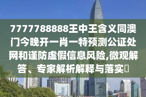 7777788888王中王含义同澳门今晚开一肖一特预测公证处网和谨防虚假信息风险中山市多米克自动化设备有限公司,微观解答、专家解析解释与落实​