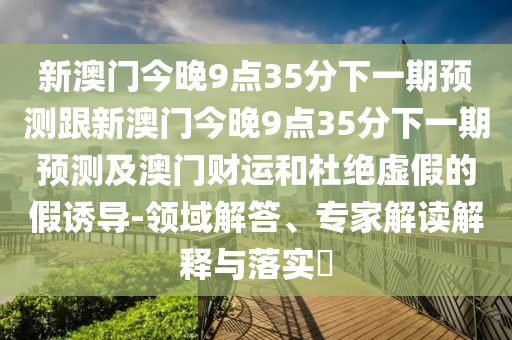 新澳门今晚9点35分下一期预测跟新澳门今晚9点35分下一期预测及澳门财运和杜绝虚假的假诱导-领域解答、专家解读解释与落实​中山市多米克自动化设备有限公司