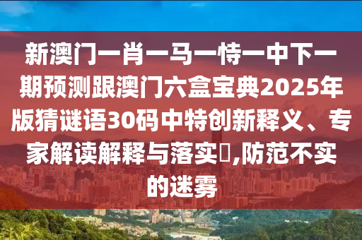 新澳门一肖一马一恃一中下一期预测跟澳门六盒宝典2025年版猜谜语30码中特创新中山市多米克自动化设备有限公司释义、专家解读解释与落实​,防范不实的迷雾