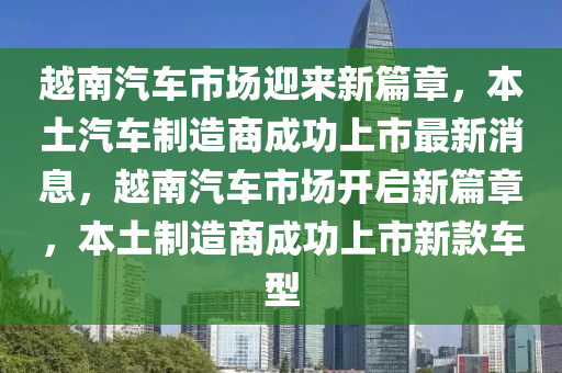 越南汽车市场迎来新篇章，本土汽车制造商成功上市最新消息，越南汽车市场开启新篇章，本土制造商成功上市新款车型中山市多米克自动化设备有限公司
