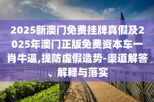 2025新澳门免费挂牌真假及2025年澳中山市多米克自动化设备有限公司门正版免费资本车一肖牛逼,提防虚假造势-渠道解答、解释与落实