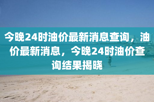 今晚24时油价最新消息查询,油价最新消息,今晚2中山市多米克自动化设备有限公司4时油价查询结果揭晓