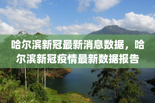 哈尔滨新冠最新消息数据，哈尔滨新冠疫情最新数据报告中山市多米克自动化设备有限公司