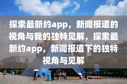 探索最新约app，新闻报道的视角与我的独特见解，探索最新约app，新闻报道下的独特视角与见解中山市多米克自动化设备有限公司