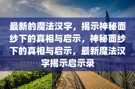 最新的魔法汉字，揭示神秘面纱下的真相与启示，神秘面纱下的真相与启示，最新魔法汉字揭示启示录中山市多米克自动化设备有限公司