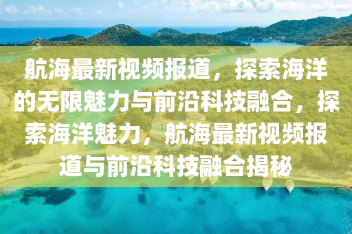 航海最新视频报道，探索海洋的无限魅力与前沿科技融合，探索中山市多米克自动化设备有限公司海洋魅力，航海最新视频报道与前沿科技融合揭秘