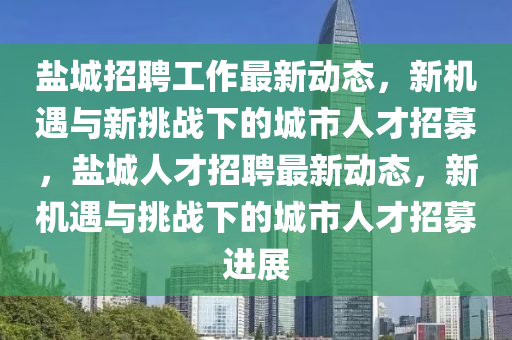 盐城招聘工作最新动态，新机遇与新挑战下的城市人才招募，盐城人才招聘最新动态，新机遇与挑战下的城市人才招募进展中山市多米克自动化设备有限公司