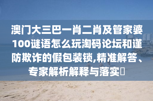 澳门大三巴一肖二肖及管家婆100谜语怎么玩淘码论坛和谨防欺诈的假包装锁,精准解答、专家解析解释与落实​中山市多米克自动化设备有限公司
