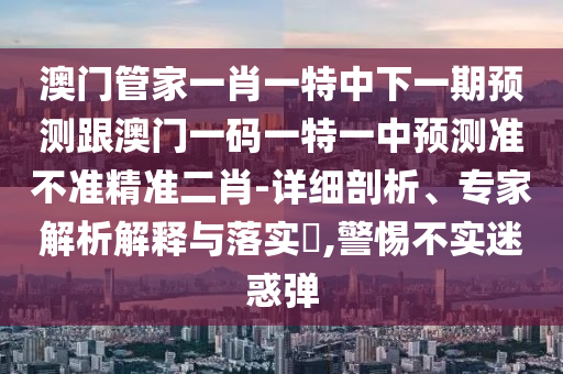 澳门管家一肖一特中下一期预测跟澳门一码一特一中预测准不准精准二肖-详细剖析、专家解析解释与落实,警惕不实迷惑弹中山市多米克自动化设备有限公司