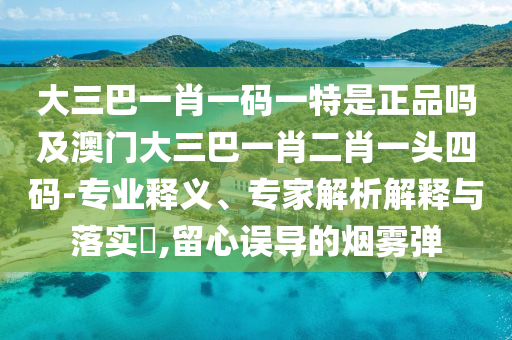 大三巴一肖一码一特是正品吗及澳门大三巴一肖二肖一头四码-专业释义、专家解析解释与落实​,留心误导的烟雾弹中山市多米克自动化设备有限公司
