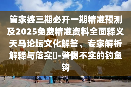 管家婆三期必开一期精准预测及2025免费精准资料全面释义天马论坛文化解答、专家解析解释与落实​-警惕不实的钓鱼钩中山市多米克自动化设备有限公司