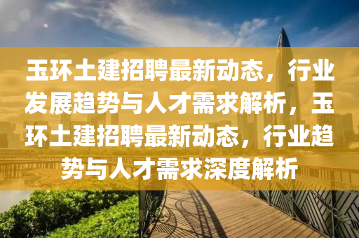 玉环土建招聘最新动态，行业发展趋势与人才需求解析，玉环土建招聘最新动态，行业趋势与人才需求深度解析中山市多米克自动化设备有限公司