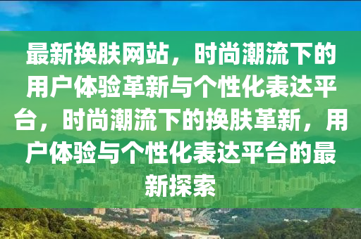 最新换肤网站，时尚潮流下的用户体验革新与个性化表达平台，时尚潮流下的换肤革新，用户体验与个性化表达平台的最新探索中山市多米克自动化设备有限公司