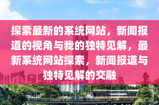 探索最新的系统网站，新闻报道的视角与我的独特见解，最新系统网站探索，新闻报道与中山市多米克自动化设备有限公司独特见解的交融