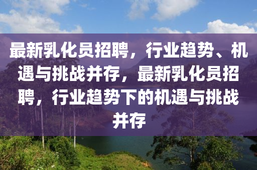 最新乳化员招聘，行业趋势、机遇与挑战并存，最新乳化员招聘，行业趋势下的机遇与挑战并存中山市多米克自动化设备有限公司