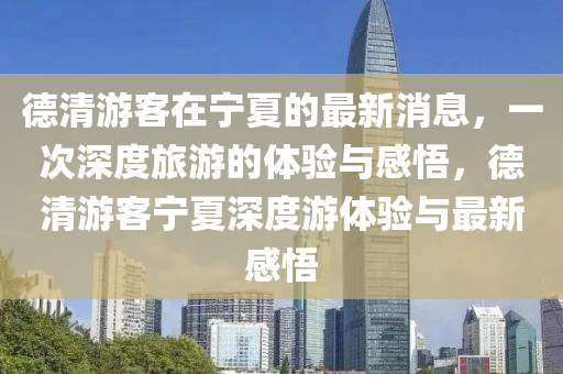 德清游客在宁夏的最新消息，一次深度旅游的体验与感悟，德清游客宁夏深度游体验与最新感悟中山市多米克自动化设备有限公司