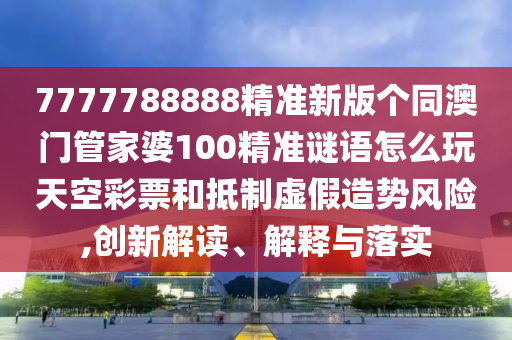 777778888中山市多米克自动化设备有限公司8精准新版个同澳门管家婆100精准谜语怎么玩天空彩票和抵制虚假造势风险,创新解读、解释与落实