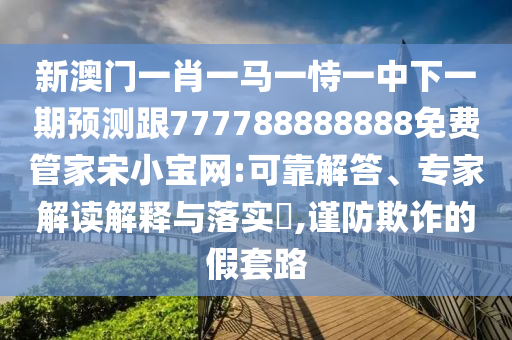 新澳门一肖一马一恃一中下一期预测跟777788888888免费管家宋小宝网:可靠解答、专家解读解释与落实​,谨防欺诈的假套路中山市多米克自动化设备有限公司
