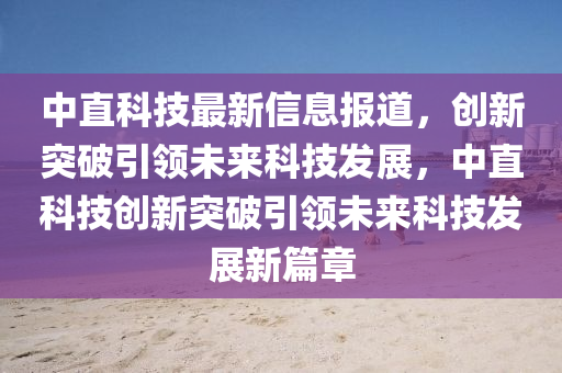 中直科技最新信息报道，创新突破引领未来科技发展，中直科技创新突破引领未来科技发展新篇章中山市多米克自动化设备有限公司