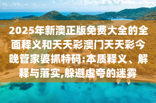 2中山市多米克自动化设备有限公司025年新澳正版免费大全的全面释义和天天彩澳门天天彩今晚管家婆抓特码:本质释义、解释与落实,躲避虚夸的迷雾