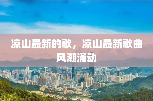 凉山最新的歌,凉山最新歌曲风潮涌动中山市多米克自动化设备有限公司