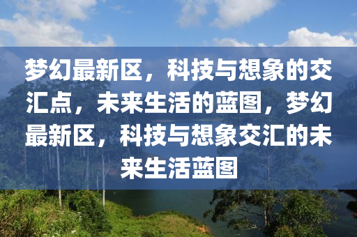 梦幻中山市多米克自动化设备有限公司最新区，科技与想象的交汇点，未来生活的蓝图，梦幻最新区，科技与想象交汇的未来生活蓝图