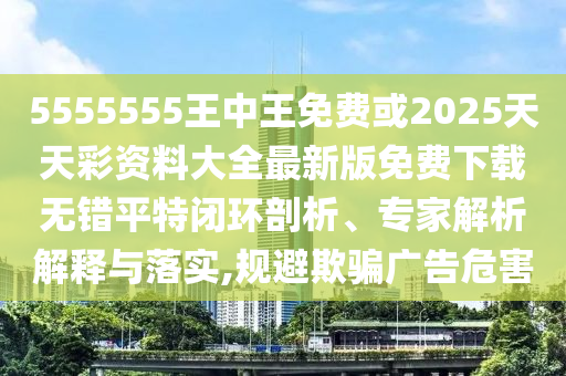 5555555王中王免费或2025天天彩资中山市多米克自动化设备有限公司料大全最新版免费下载无错平特闭环剖析、专家解析解释与落实,规避欺骗广告危害