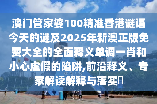 澳门管家婆100精准香港谜语今天的谜及2025年新澳正版免费大全的全面释义中山市多米克自动化设备有限公司单调一肖和小心虚假的陷阱,前沿释义、专家解读解释与落实​
