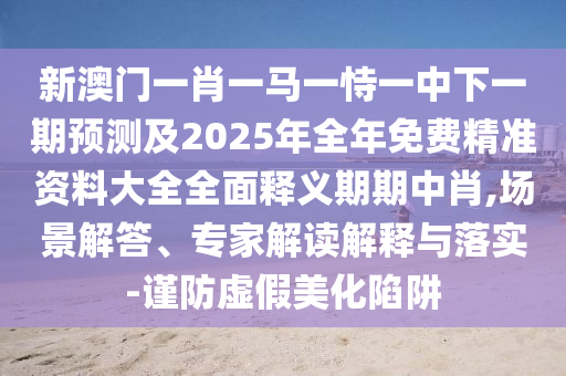新澳门一肖一马一恃一中下一期预测及2025年全年免费精准资料大全全面释义期期中肖,场景解答、专家解读解释与落实-谨防虚假美化陷阱中山市多米克自动化设备有限公司