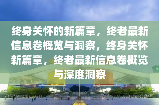 终身关怀的新篇章,终老最新信息卷概览与洞察,终身关怀新篇章,终老最新信息卷概览与深度洞察中山市多米克自动化设备有限公司