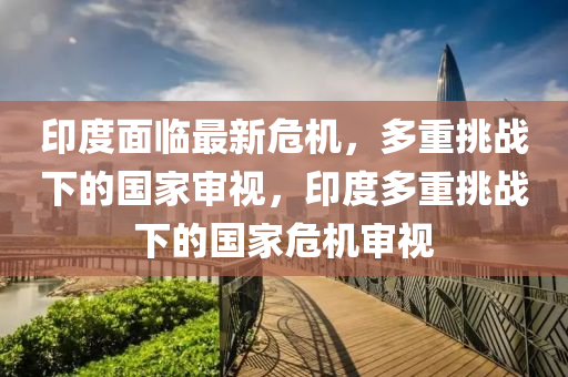 印度面临最新危机,多重挑战下的国家审视,中山市多米克自动化设备有限公司印度多重挑战下的国家危机审视
