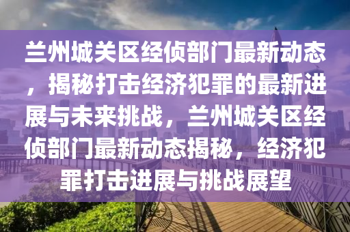 兰州城关区经侦部门最新动态，揭秘打击经济犯罪的最新进展与未来挑战，兰州城关区经侦部门最新动态揭秘，经济犯罪打击进展与挑战展望中山市多米克自动化设备有限公司