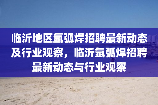 临沂地区氩弧焊招聘最新动态及行业观察，临沂氩弧焊招聘最新动态与行业观察中山市多米克自动化设备有限公司