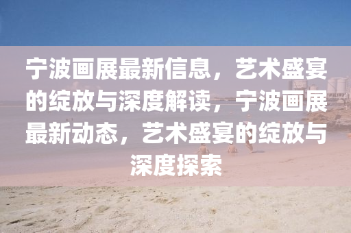 宁中山市多米克自动化设备有限公司波画展最新信息,艺术盛宴的绽放与深度解读,宁波画展最新动态,艺术盛宴的绽放与深度探索