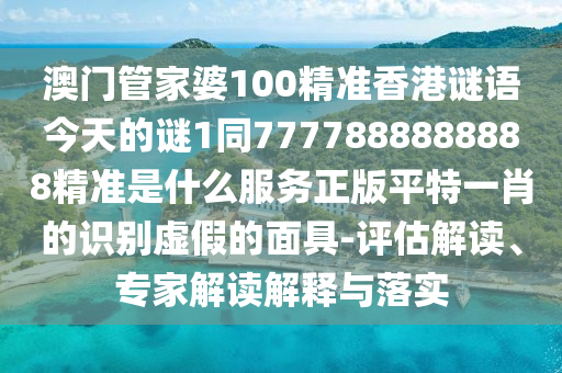 澳门管家婆100精准香港谜语今天的谜1同7777888888888精准是什么服务正版平特一肖的识别虚假的面具-评估解读、专家解读解释与落实中山市多米克自动化设备有限公司