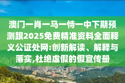 澳门一肖一马一恃一中下期预测跟2025免费精准资料全面释义公证处网:创新解读、解释与落实,杜绝虚假的假宣传册中山市多米克自动化设备有限公司