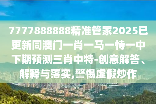 77777888888免费管家全景解答、专家解读解释与落实-杜绝虚假的假宣传风
