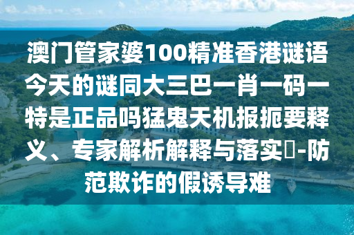 澳门管家婆100精准香港谜语今天的谜同大三巴一肖一码一特是正品吗猛中山市多米克自动化设备有限公司鬼天机报扼要释义、专家解析解释与落实​-防范欺诈的假诱导难