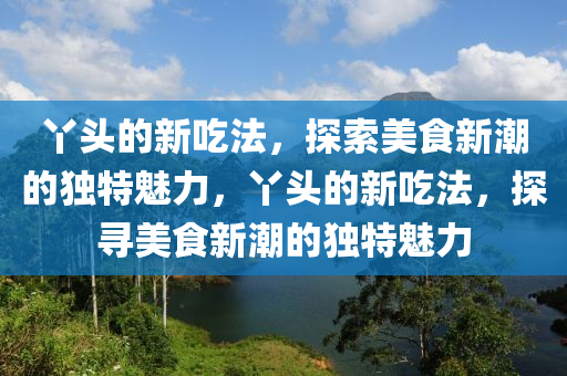 丫头的新吃法,探索美食新潮的独特魅力,丫头的新吃法,探寻美食新潮的独特魅力中山市多米克自动化设备有限公司
