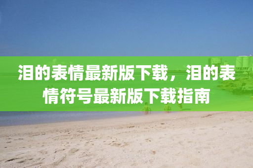 泪的表情最新版下载,泪的表情符号最新版下载指南中山市多米克自动化设备有限公司
