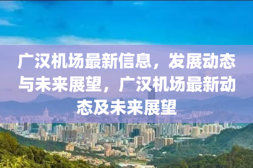广汉机场最新信息,发展动态与未来展望,广汉机场最新动态及未来展望中山市多米克自动化设备有限公司