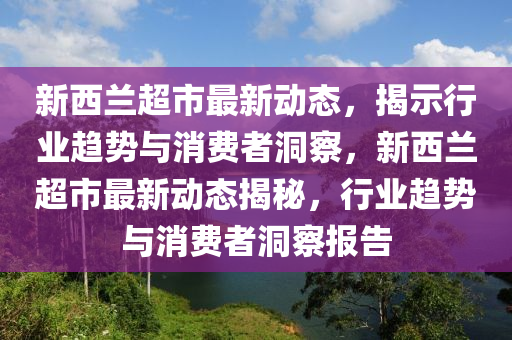 新西兰超中山市多米克自动化设备有限公司市最新动态,揭示行业趋势与消费者洞察,新西兰超市最新动态揭秘,行业趋势与消费者洞察报告