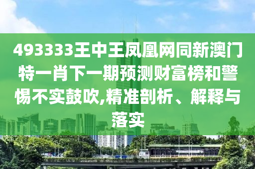 493333王中王凤凰中山市多米克自动化设备有限公司网同新澳门特一肖下一期预测财富榜和警惕不实鼓吹,精准剖析、解释与落实